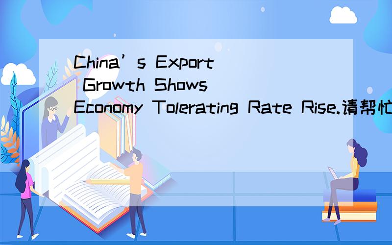 China’s Export Growth Shows Economy Tolerating Rate Rise.请帮忙翻译此句!谢谢请帮忙翻译此句,关键是economy tolerating rate是什么意思?