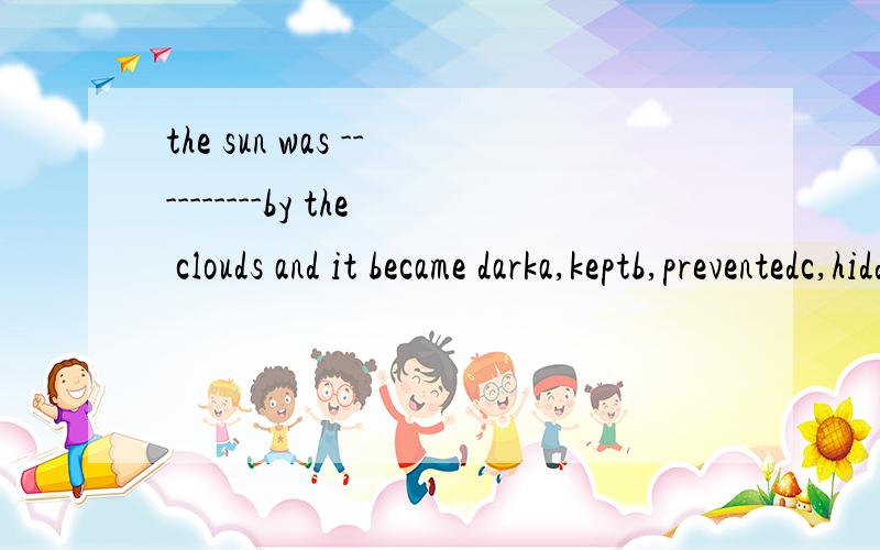 the sun was ----------by the clouds and it became darka,keptb,preventedc,hiddend,stopped