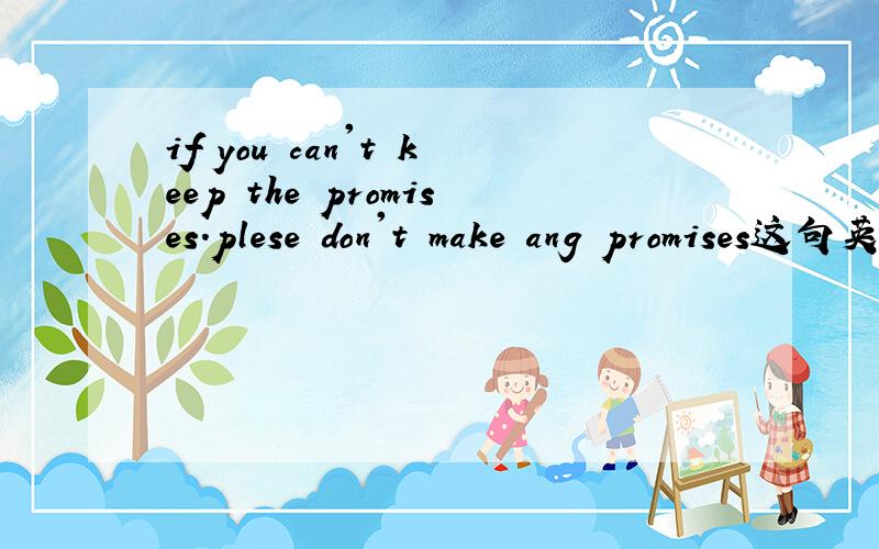 if you can't keep the promises.plese don't make ang promises这句英语是什么意思