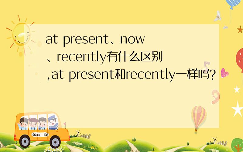at present、now、recently有什么区别,at present和recently一样吗?