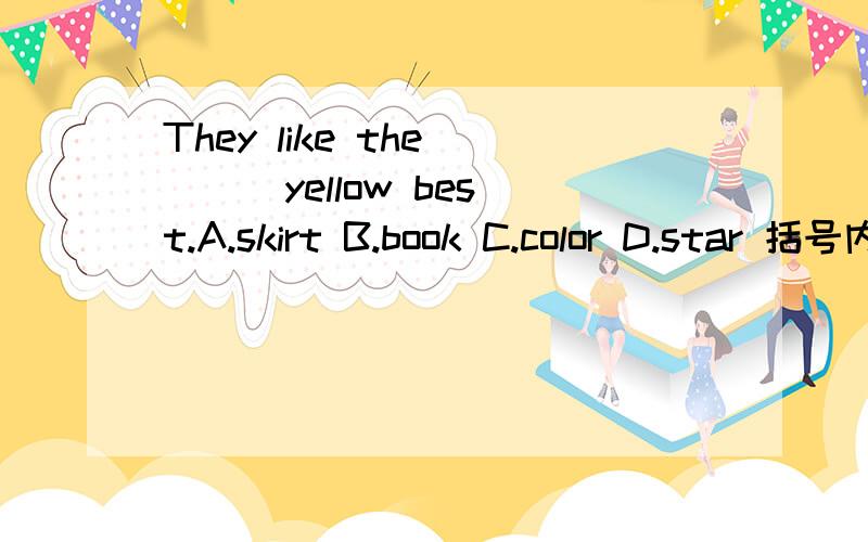 They like the ( ) yellow best.A.skirt B.book C.color D.star 括号内该填什么?