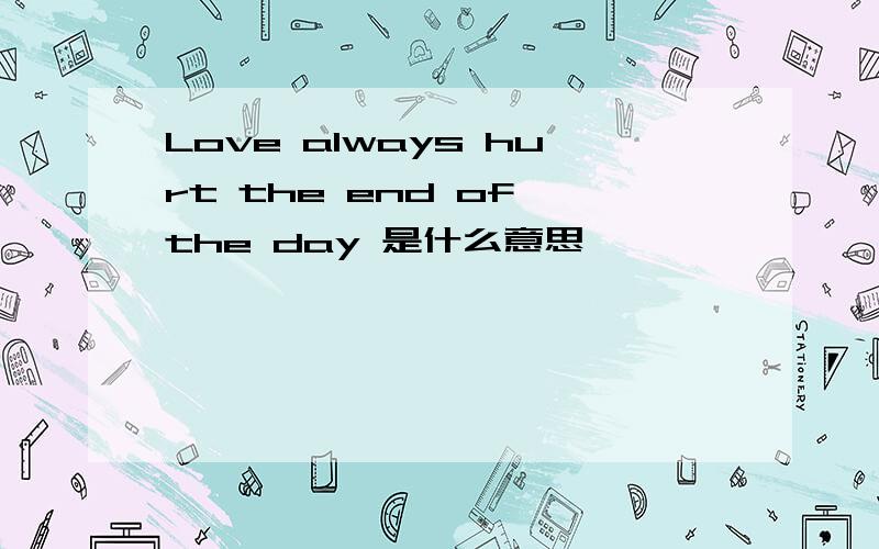 Love always hurt the end of the day 是什么意思