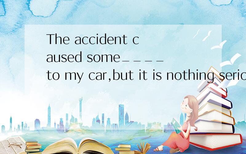 The accident caused some____to my car,but it is nothing serious.A.harm.B.injury.C.ruin.D.damage.