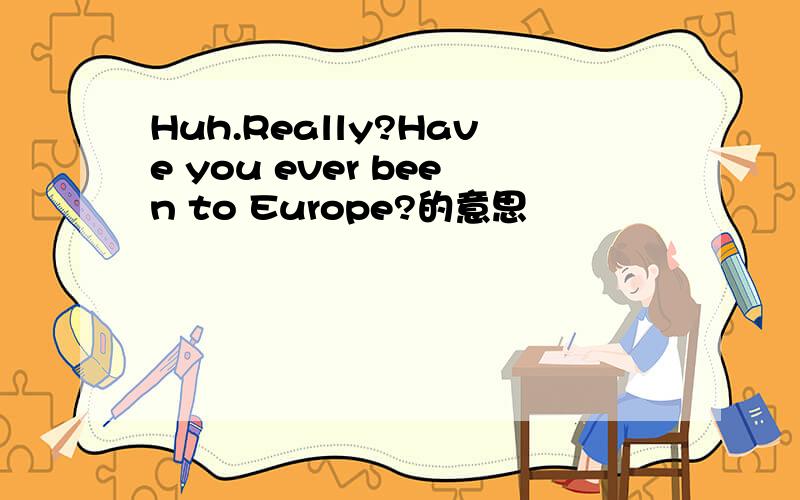 Huh.Really?Have you ever been to Europe?的意思