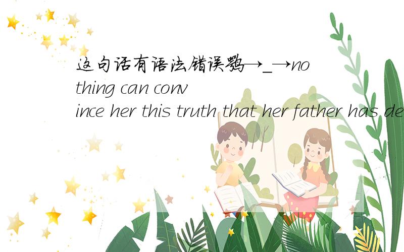 这句话有语法错误嘛→_→nothing can convince her this truth that her father has dead