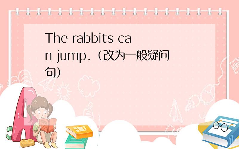 The rabbits can jump.（改为一般疑问句）