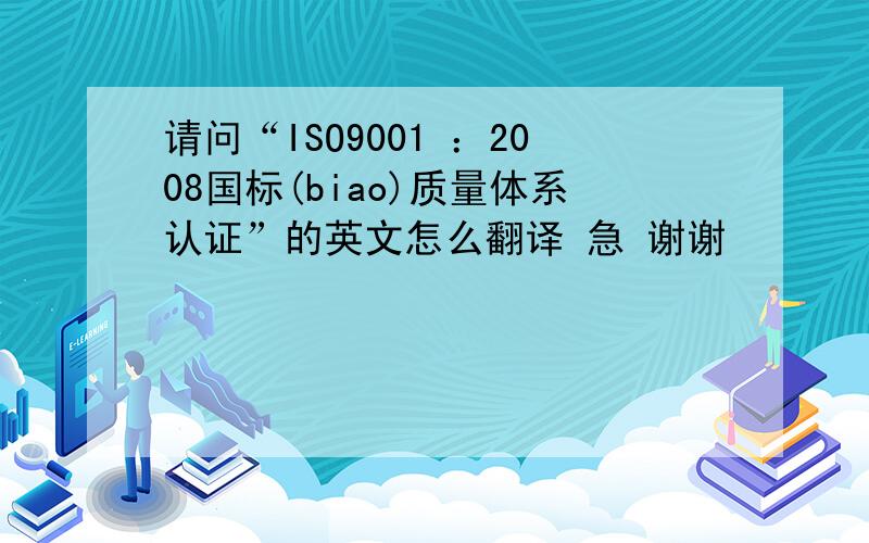 请问“ISO9001 ：2008国标(biao)质量体系认证”的英文怎么翻译 急 谢谢