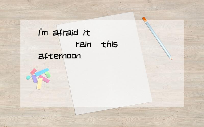 l'm afraid it____(rain)this afternoon