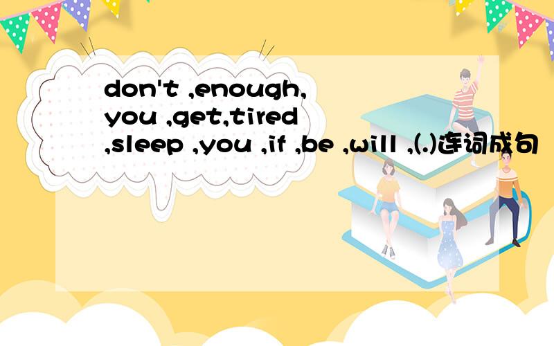 don't ,enough,you ,get,tired,sleep ,you ,if ,be ,will ,(.)连词成句