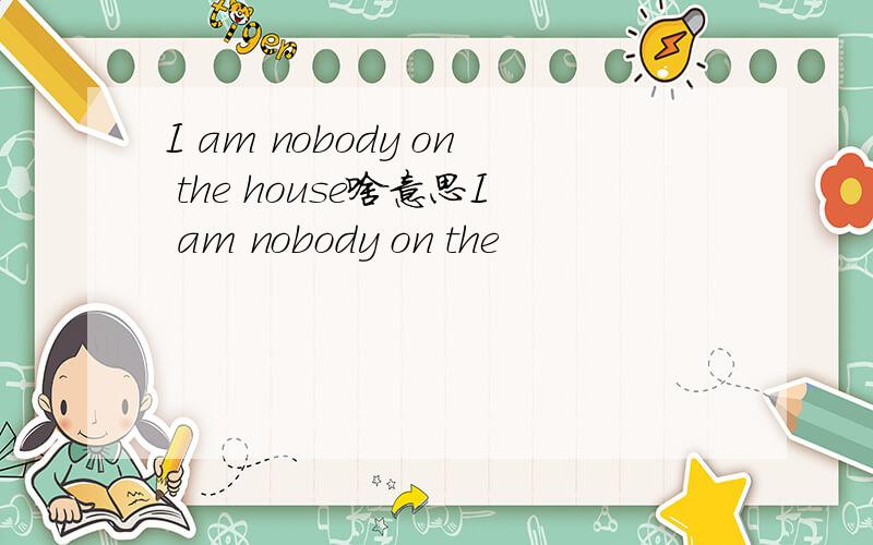 I am nobody on the house啥意思I am nobody on the