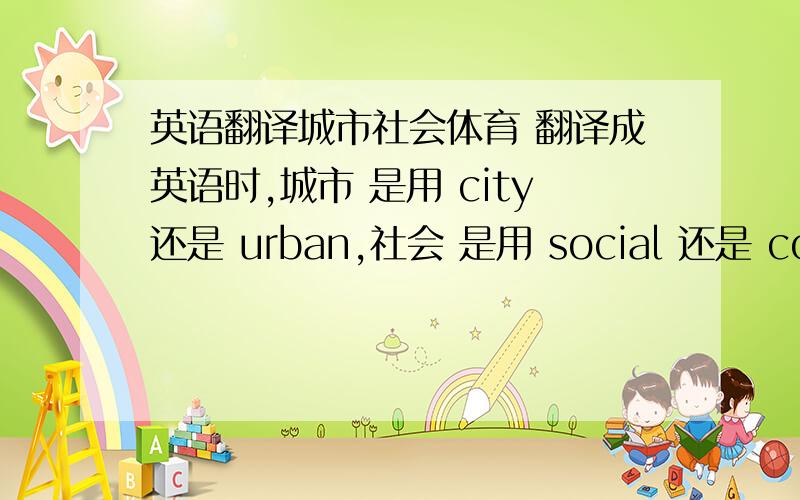 英语翻译城市社会体育 翻译成英语时,城市 是用 city还是 urban,社会 是用 social 还是 community?好纠结……
