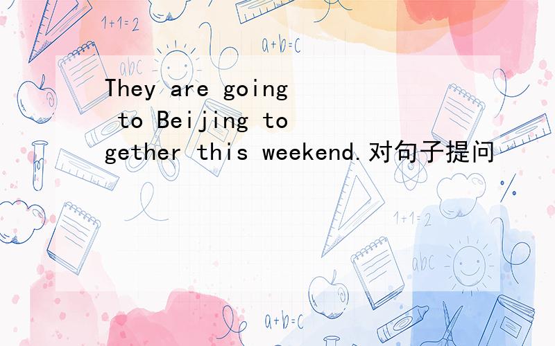 They are going to Beijing together this weekend.对句子提问