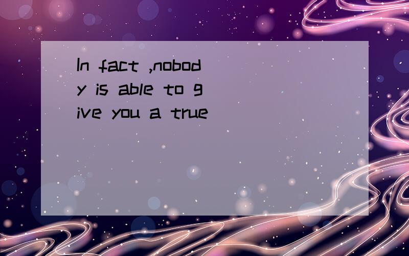 In fact ,nobody is able to give you a true