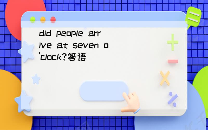 did people arrive at seven o'clock?答语