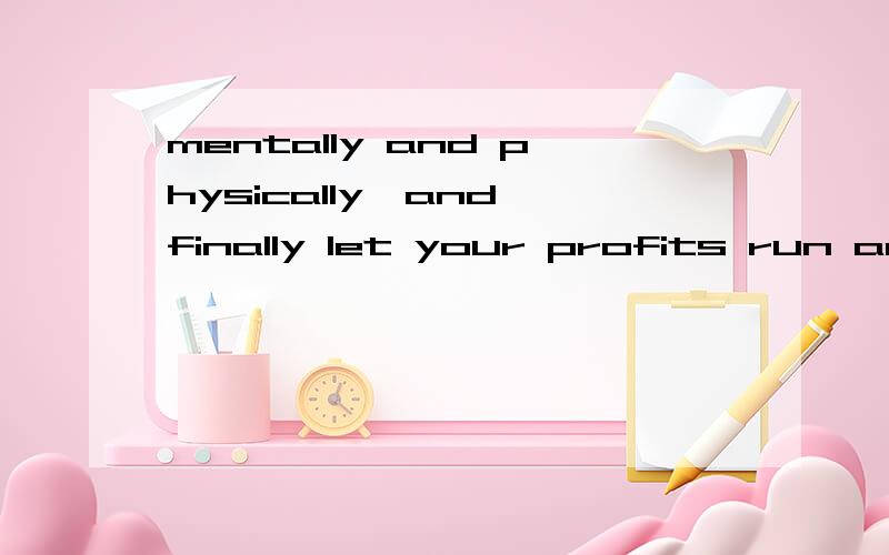 mentally and physically,and finally let your profits run and cut your losses quickly.尽量的通俗易懂,朋友是搞经济的,让我来帮他翻译呢,我不太懂英语,