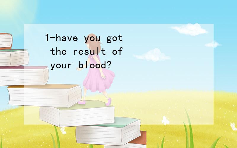 1-have you got the result of your blood?