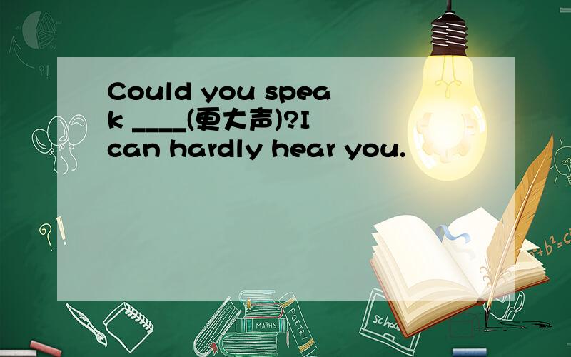 Could you speak ____(更大声)?I can hardly hear you.