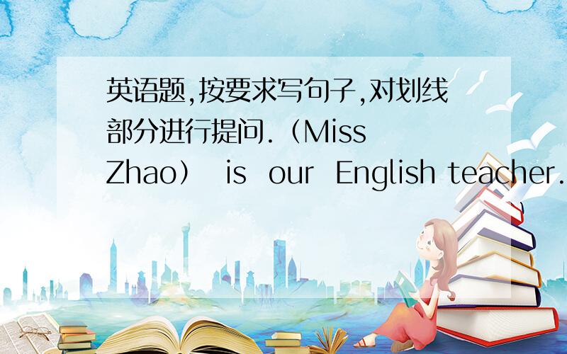 英语题,按要求写句子,对划线部分进行提问.（Miss  Zhao）  is  our  English teacher.对括号里的部分提问________________________________________________________________He's   (tall  and   strong).对括号里的部分提问