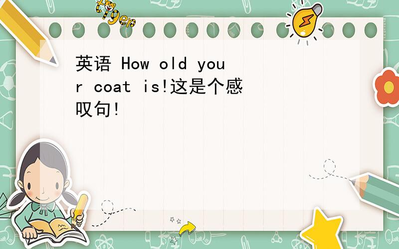 英语 How old your coat is!这是个感叹句!
