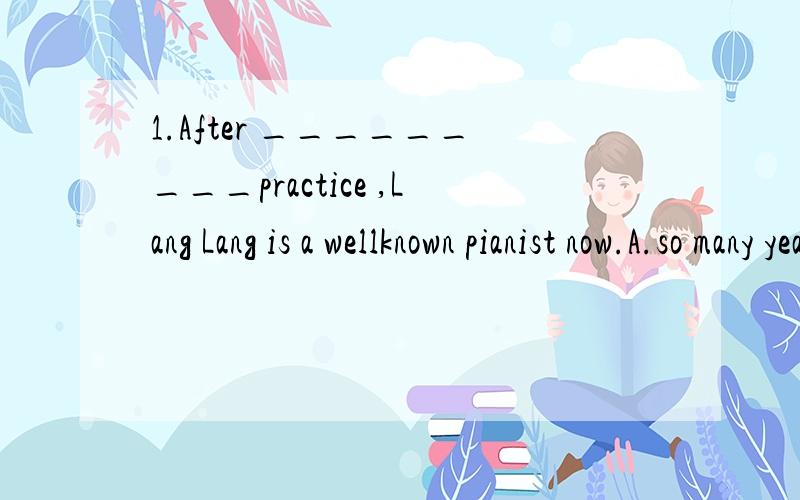 1.After _________practice ,Lang Lang is a wellknown pianist now.A.so many yearB.so many years C.C.so many year's D.somany years' 2.In my opinion ,a good teacher should be s______ with the students