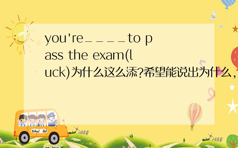 you're____to pass the exam(luck)为什么这么添?希望能说出为什么，为什么只能添形容词？