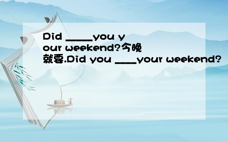 Did _____you your weekend?今晚就要.Did you ____your weekend?