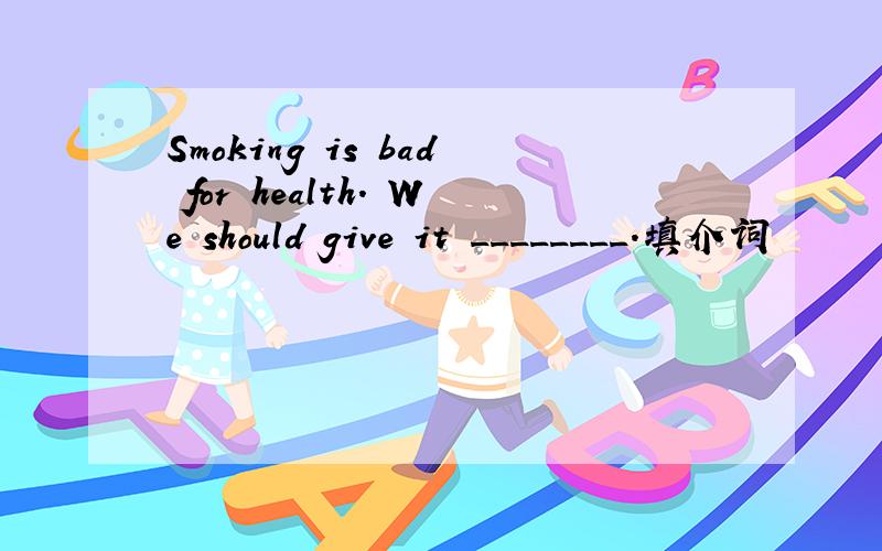 Smoking is bad for health. We should give it ________.填介词