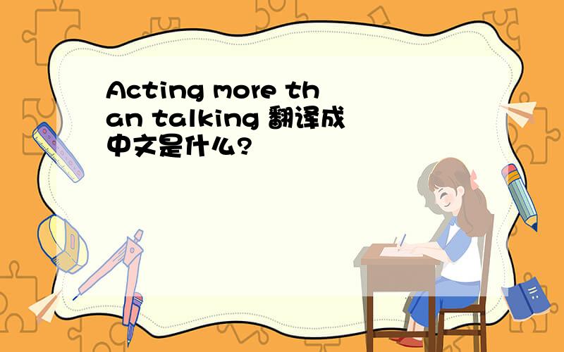 Acting more than talking 翻译成中文是什么?
