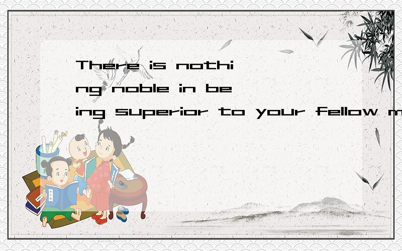 There is nothing noble in being superior to your fellow man;求翻译.