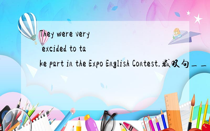 They were very excided to take part in the Expo English Contest.感叹句___ ___they were  to take part in the Expo English Contest!