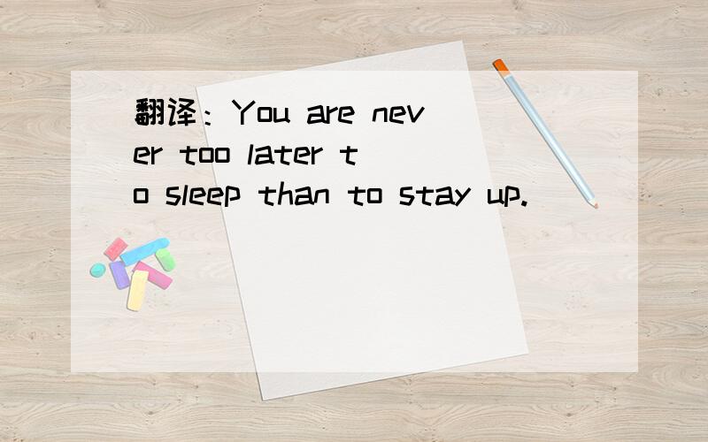 翻译：You are never too later to sleep than to stay up.