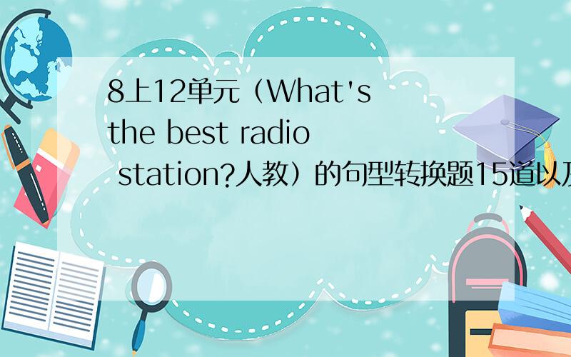 8上12单元（What's the best radio station?人教）的句型转换题15道以及根据汉语意思填空10题,高悬赏,急例如这种格式：四、句型转换(一空一词)              (一共出15题)1.    We had sea food at a Guangdong rest