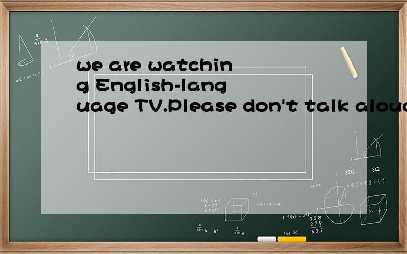 we are watching English-language TV.Please don't talk aloud.哪有错误?