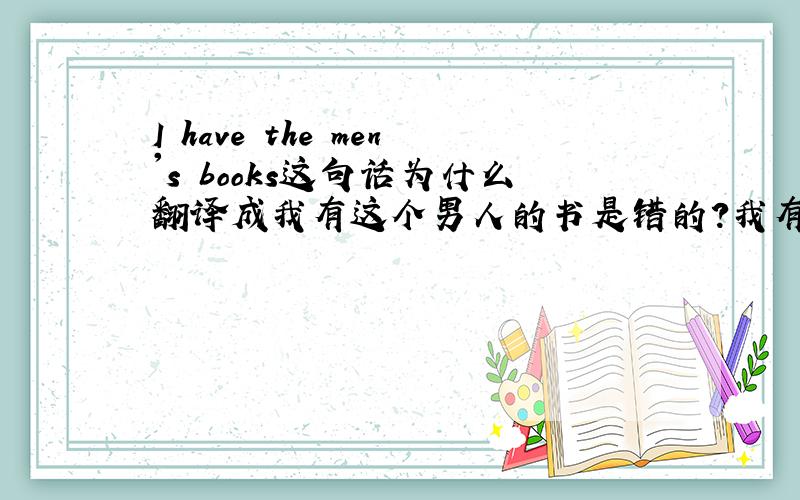 I have the men's books这句话为什么翻译成我有这个男人的书是错的?我有这些男人的书是对的