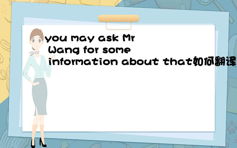 you may ask Mr Wang for some information about that如何翻译?