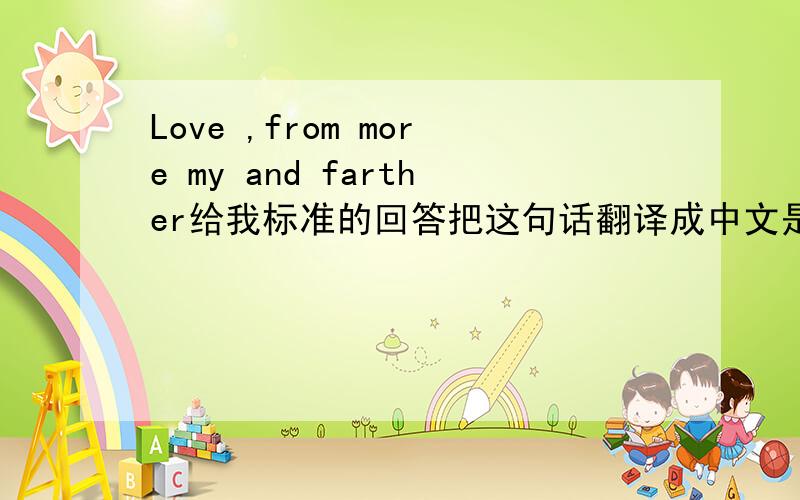Love ,from more my and farther给我标准的回答把这句话翻译成中文是什么