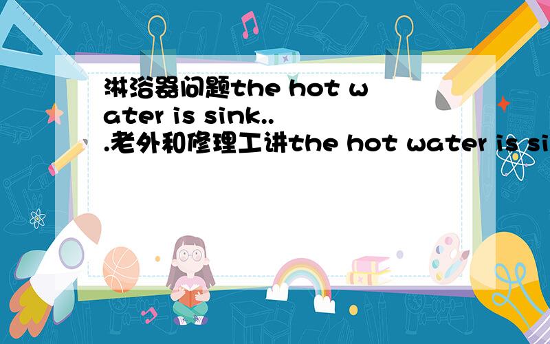 淋浴器问题the hot water is sink...老外和修理工讲the hot water is sink...淋浴器的热水到底什么问题?急问.