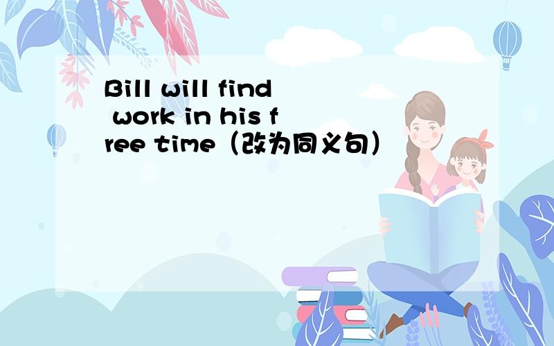 Bill will find work in his free time（改为同义句）