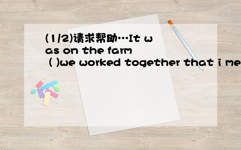 (1/2)请求帮助…It was on the farm ( )we worked together that i met tom for