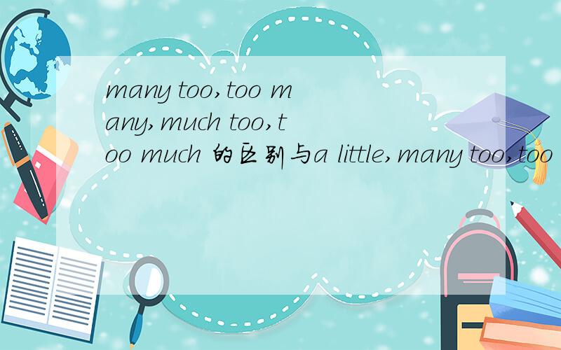 many too,too many,much too,too much 的区别与a little,many too,too many,much too,too much的区别与a little,little,a few,few的区别