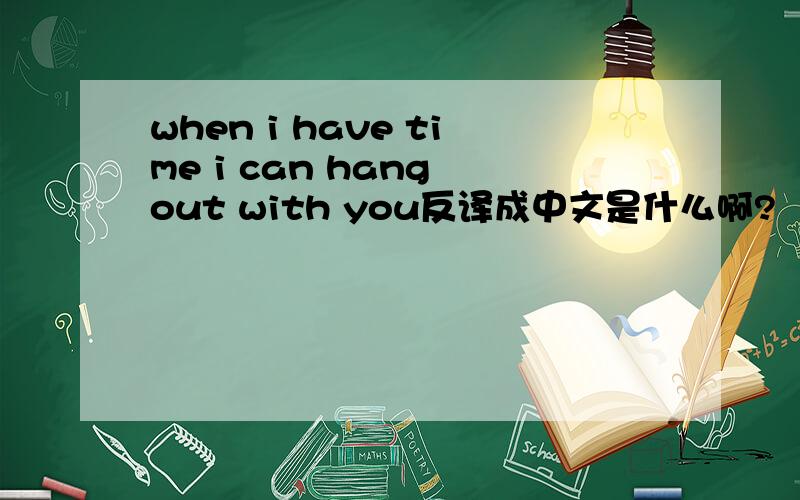 when i have time i can hang out with you反译成中文是什么啊?