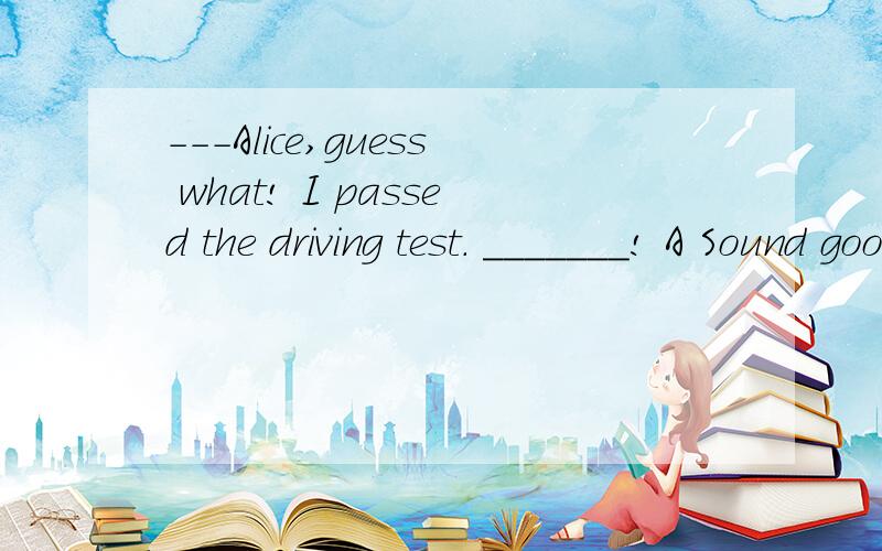 ---Alice,guess what! I passed the driving test. _______! A Sound good B Very wellC How nice        D All right为啥这道题选c呢?感觉A也行啊