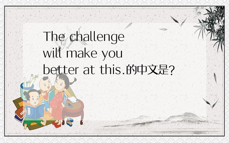 The challenge will make you better at this.的中文是?