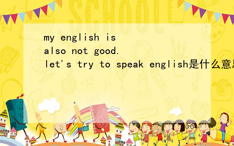 my english is also not good.let's try to speak english是什么意思?