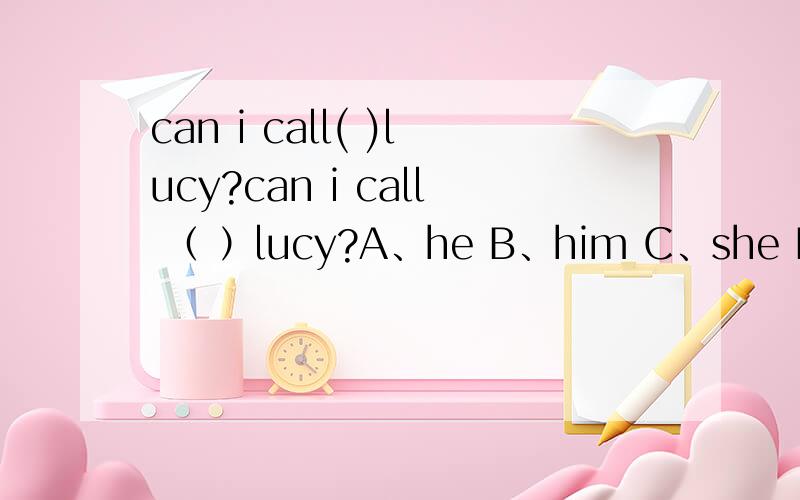 can i call( )lucy?can i call （ ）lucy?A、he B、him C、she D、her