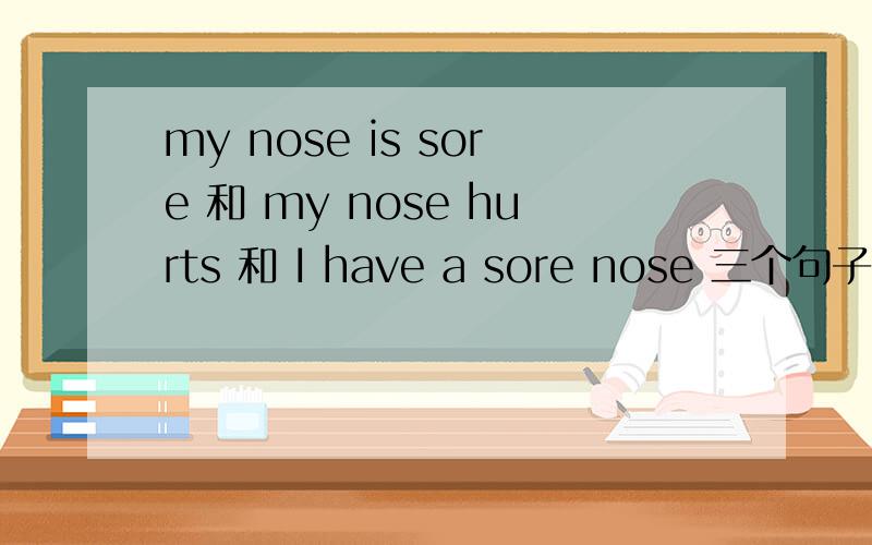 my nose is sore 和 my nose hurts 和 I have a sore nose 三个句子能否做同义句?