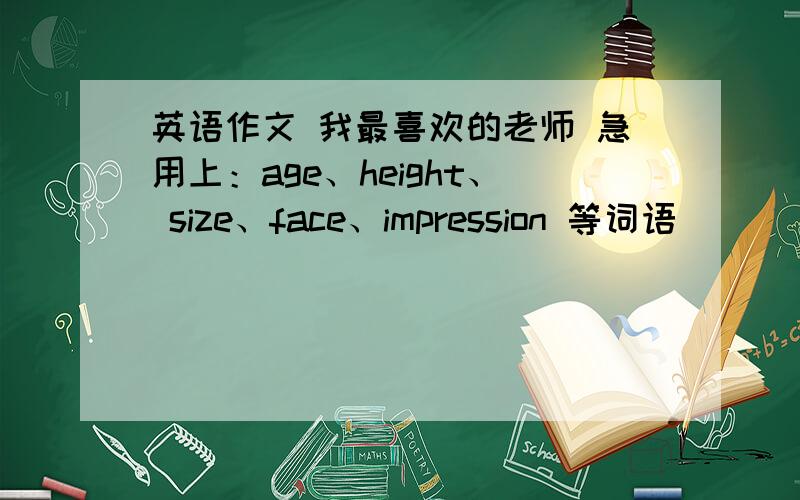 英语作文 我最喜欢的老师 急用上：age、height、 size、face、impression 等词语