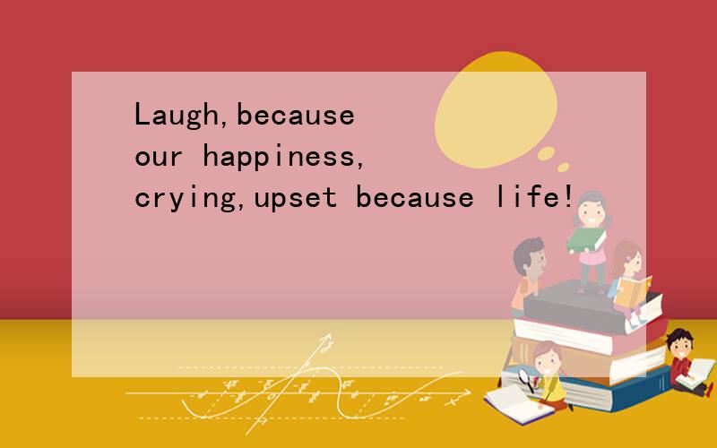 Laugh,because our happiness,crying,upset because life!
