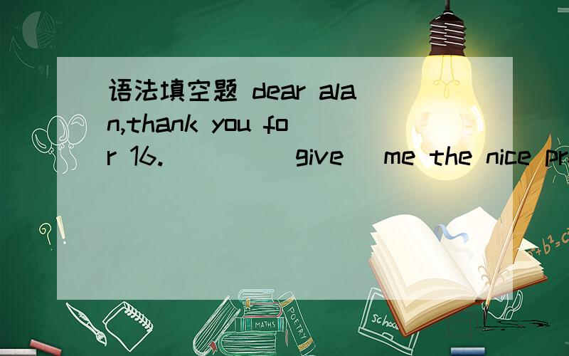 语法填空题 dear alan,thank you for 16.____(give) me the nice present.i like it very much .i want
