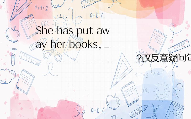She has put away her books,______ ______?改反意疑问句 并简要说下原因!